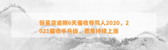 恒易贷逾期6天催收辱骂人2020，2021催收手升级，费用持续上涨