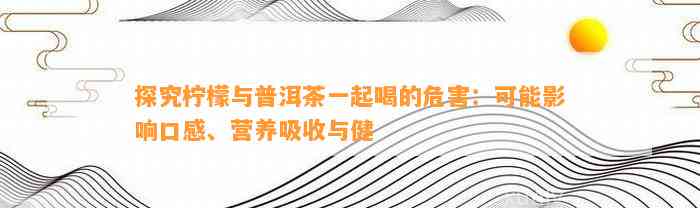 探究柠檬与普洱茶一起喝的危害：可能作用口感、营养吸收与健