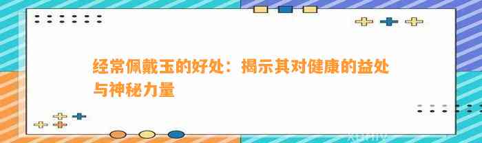 经常佩戴玉的好处：揭示其对健康的益处与神秘力量