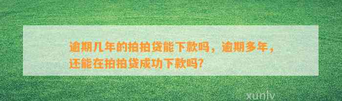 逾期几年的拍拍贷能下款吗，逾期多年，还能在拍拍贷成功下款吗？