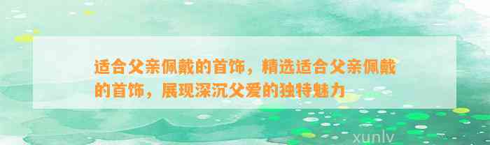 适合父亲佩戴的首饰，精选适合父亲佩戴的首饰，展现深沉父爱的特别魅力