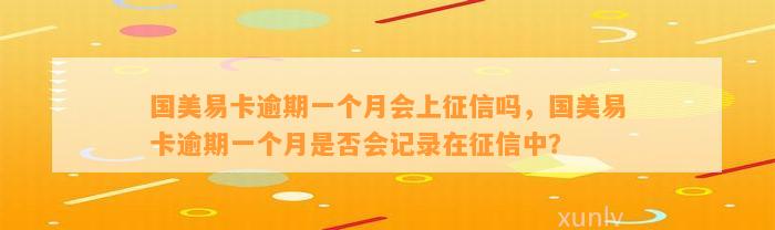 国美易卡逾期一个月会上征信吗，国美易卡逾期一个月是否会记录在征信中？