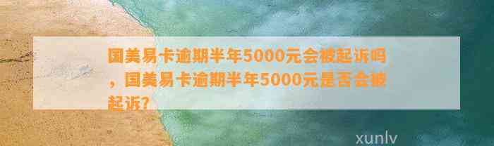 国美易卡逾期半年5000元会被起诉吗，国美易卡逾期半年5000元是否会被起诉？