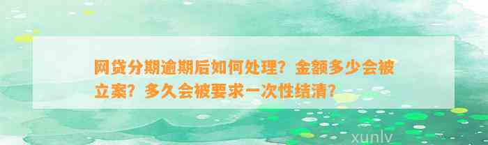 网贷分期逾期后如何处理？金额多少会被立案？多久会被要求一次性结清？