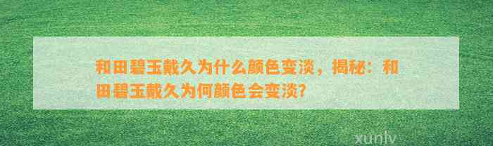 和田碧玉戴久为什么颜色变淡，揭秘：和田碧玉戴久为何颜色会变淡？