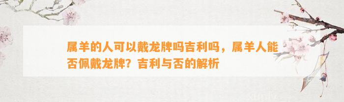 属羊的人可以戴龙牌吗吉利吗，属羊人能否佩戴龙牌？吉利与否的解析