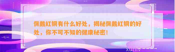 佩戴红铜有什么好处，揭秘佩戴红铜的好处，你不可不知的健康秘密！