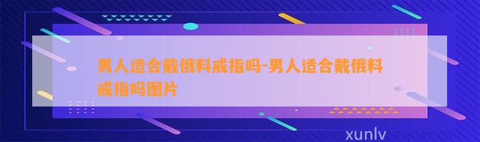 男人适合戴俄料戒指吗-男人适合戴俄料戒指吗图片