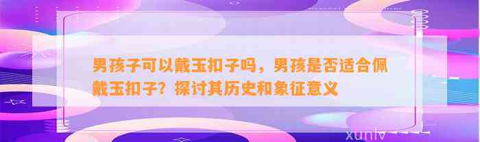 男孩子可以戴玉扣子吗，男孩是不是适合佩戴玉扣子？探讨其历史和象征意义