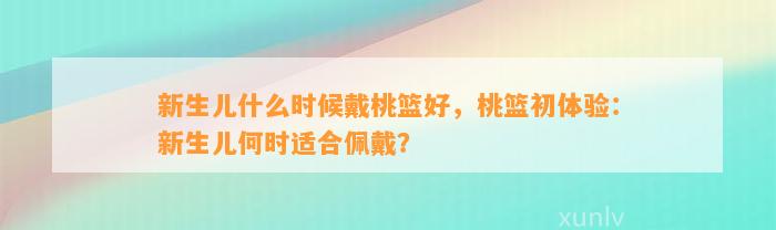 新生儿什么时候戴桃篮好，桃篮初体验：新生儿何时适合佩戴？