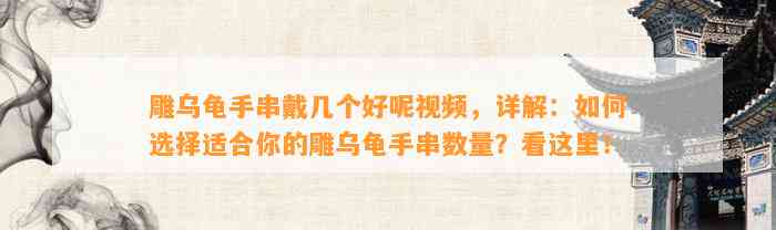 雕乌龟手串戴几个好呢视频，详解：怎样选择适合你的雕乌龟手串数量？看这里！