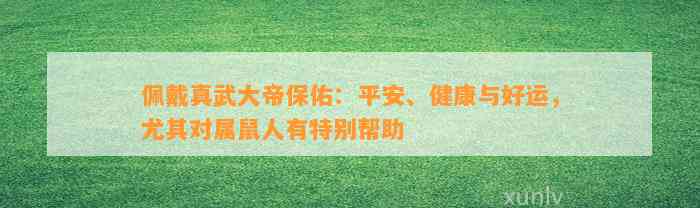 佩戴真武大帝保佑：平安、健康与好运，尤其对属鼠人有特别帮助