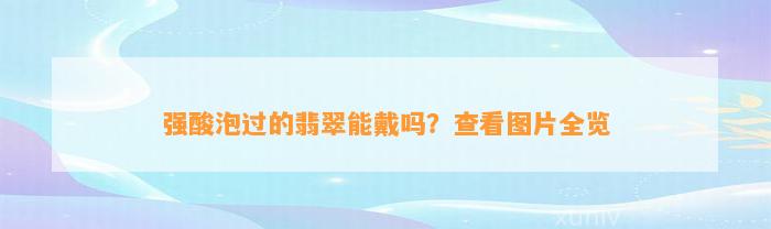 强酸泡过的翡翠能戴吗？查看图片全览