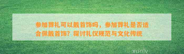 参加葬礼可以戴首饰吗，参加葬礼是不是适合佩戴首饰？探讨礼仪规范与文化传统