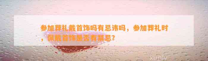 参加葬礼戴首饰吗有忌讳吗，参加葬礼时，佩戴首饰是不是有禁忌？