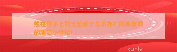 戴在脖子上的玉坠脏了怎么办？简单有效的清洁小妙招！