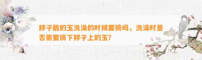 脖子戴的玉洗澡的时候要摘吗，洗澡时是不是需要摘下脖子上的玉？