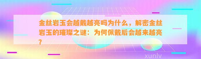 金丝岩玉会越戴越亮吗为什么，解密金丝岩玉的璀璨之谜：为何佩戴后会越来越亮？