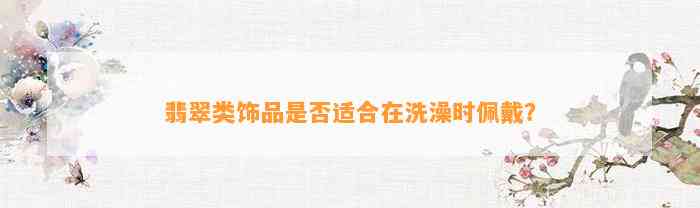 翡翠类饰品是不是适合在洗澡时佩戴？