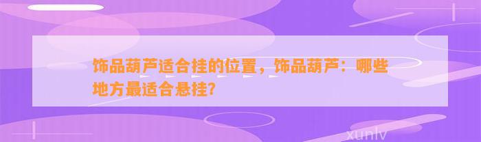 饰品葫芦适合挂的位置，饰品葫芦：哪些地方最适合悬挂？