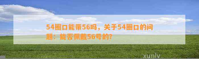 54圈口能带56吗，关于54圈口的疑问：能否佩戴56号的？