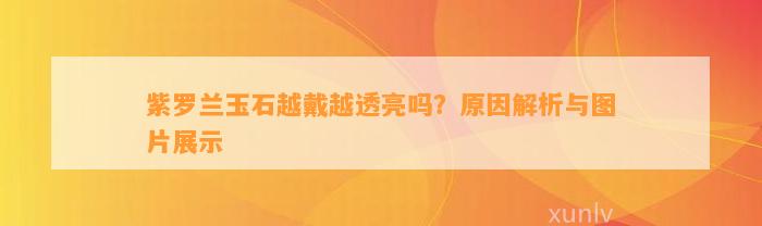 紫罗兰玉石越戴越透亮吗？起因解析与图片展示