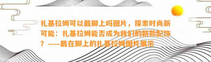 扎基拉姆可以戴脚上吗图片，探索时尚新可能：扎基拉姆能否成为咱们的新款配饰？——戴在脚上的扎基拉姆图片展示