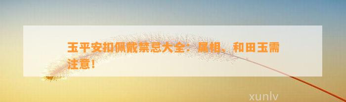 玉平安扣佩戴禁忌大全：属相、和田玉需留意！