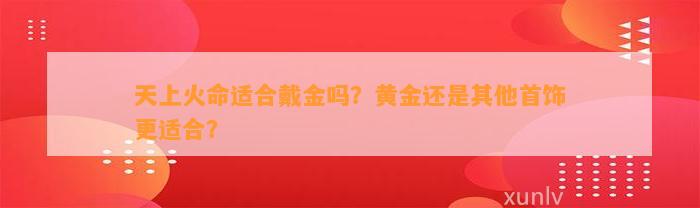 天上火命适合戴金吗？黄金还是其他首饰更适合？