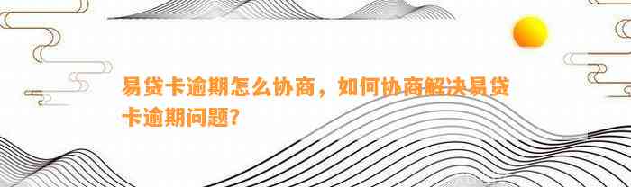 易贷卡逾期怎么协商，如何协商解决易贷卡逾期问题？