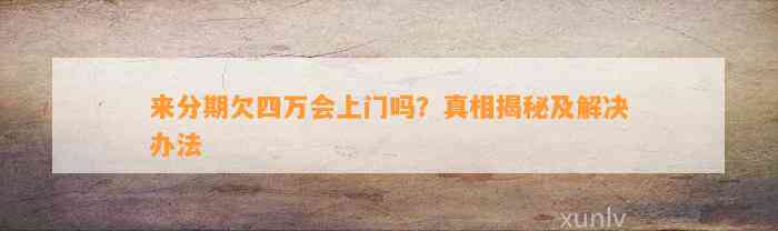 来分期欠四万会上门吗？真相揭秘及解决办法