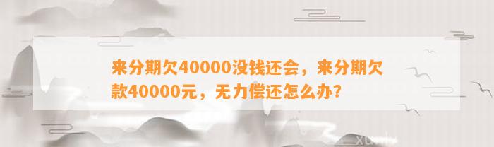 来分期欠40000没钱还会，来分期欠款40000元，无力偿还怎么办？