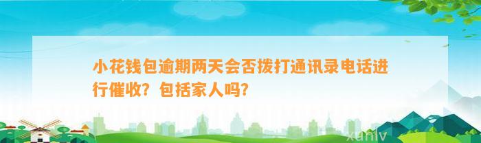 小花钱包逾期两天会否拨打通讯录电话进行催收？包括家人吗？