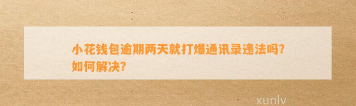 小花钱包逾期两天就打爆通讯录违法吗？如何解决？