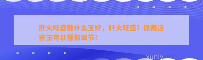 肝火旺盛戴什么玉好，肝火旺盛？佩戴这些玉可以帮你调节！