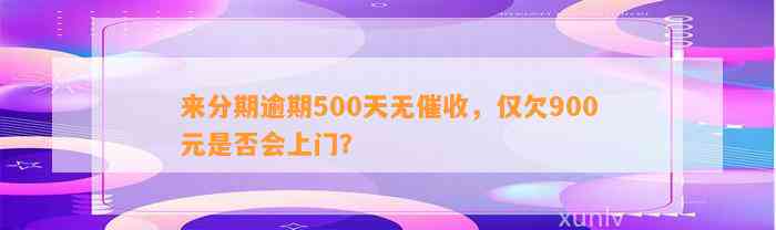 来分期逾期500天无催收，仅欠900元是否会上门？