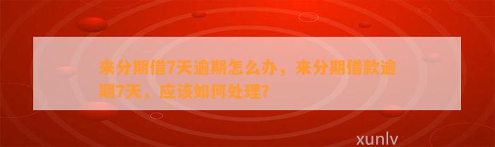 来分期借7天逾期怎么办，来分期借款逾期7天，应该如何处理？