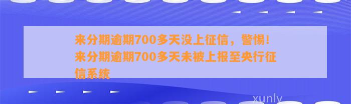 来分期逾期700多天没上征信，警惕！来分期逾期700多天未被上报至央行征信系统