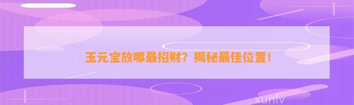 玉元宝放哪最招财？揭秘最佳位置！