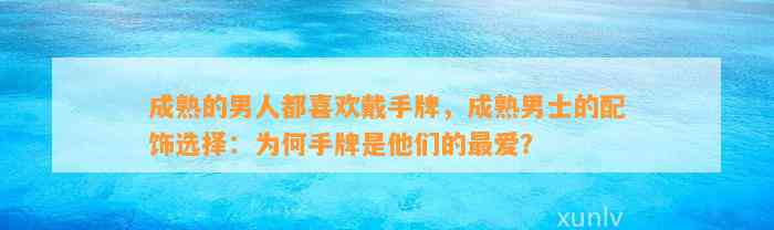 成熟的男人都喜欢戴手牌，成熟男士的配饰选择：为何手牌是他们的最爱？