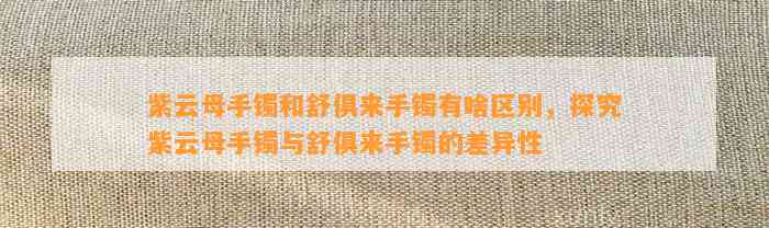 紫云母手镯和舒俱来手镯有啥区别，探究紫云母手镯与舒俱来手镯的差异性