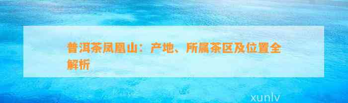 普洱茶凤凰山：产地、所属茶区及位置全解析