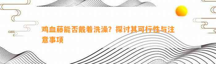 鸡血藤能否戴着洗澡？探讨其可行性与留意事项