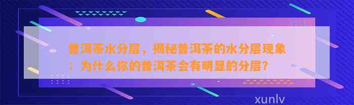 普洱茶水分层，揭秘普洱茶的水分层现象：为什么你的普洱茶会有明显的分层？