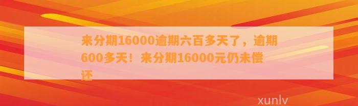 来分期16000逾期六百多天了，逾期600多天！来分期16000元仍未偿还