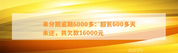 来分期逾期6000多：超长600多天未还，共欠款16000元