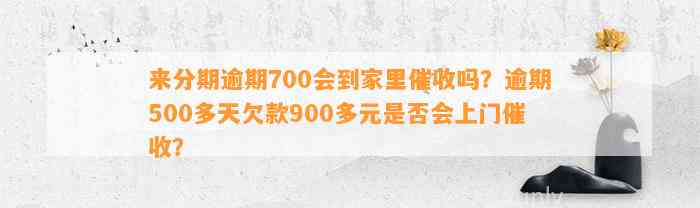 来分期逾期700会到家里催收吗？逾期500多天欠款900多元是否会上门催收？