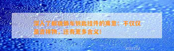 深入熟悉貔貅车钥匙挂件的寓意：不仅仅是吉祥物，还有更多含义！