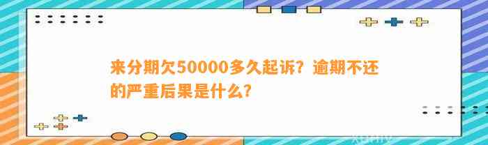 来分期欠50000多久起诉？逾期不还的严重后果是什么？