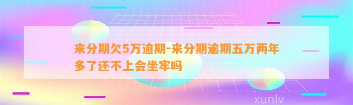 来分期欠5万逾期-来分期逾期五万两年多了还不上会坐牢吗